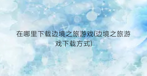 在哪里下载边境之旅游戏(边境之旅游戏下载方式)