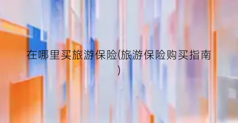 在哪里买旅游保险(旅游保险购买指南)