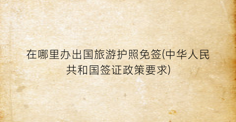 在哪里办出国旅游护照免签(中华人民共和国签证政策要求)