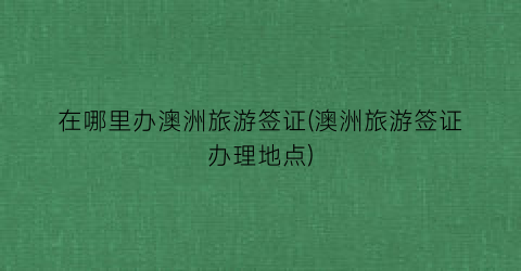 在哪里办澳洲旅游签证(澳洲旅游签证办理地点)