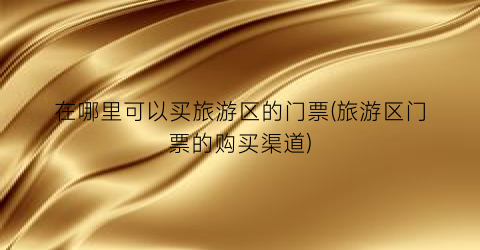 在哪里可以买旅游区的门票(旅游区门票的购买渠道)