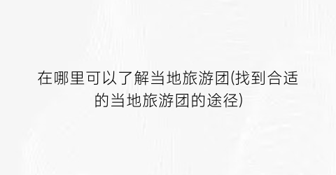 在哪里可以了解当地旅游团(找到合适的当地旅游团的途径)