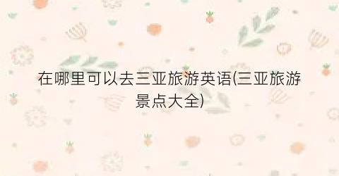 在哪里可以去三亚旅游英语(三亚旅游景点大全)