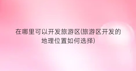 在哪里可以开发旅游区(旅游区开发的地理位置如何选择)