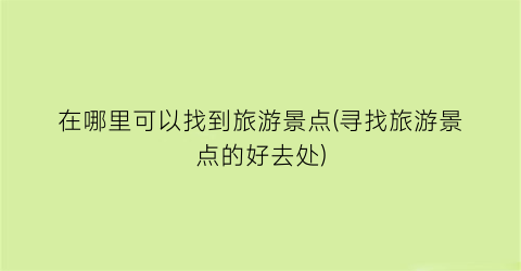 在哪里可以找到旅游景点(寻找旅游景点的好去处)
