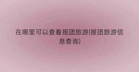 在哪里可以查看报团旅游(报团旅游信息查询)
