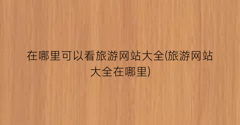 在哪里可以看旅游网站大全(旅游网站大全在哪里)