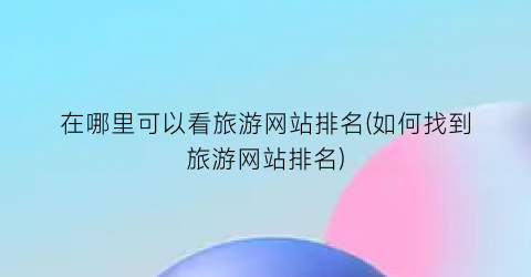 在哪里可以看旅游网站排名(如何找到旅游网站排名)