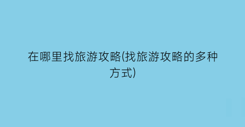 在哪里找旅游攻略(找旅游攻略的多种方式)