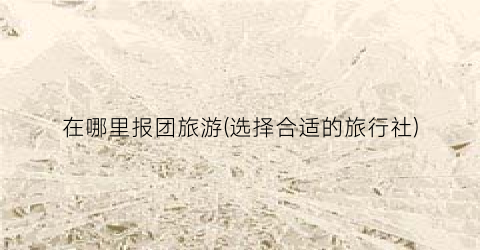 在哪里报团旅游(选择合适的旅行社)