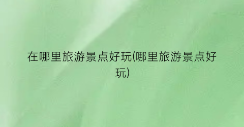 在哪里旅游景点好玩(哪里旅游景点好玩)