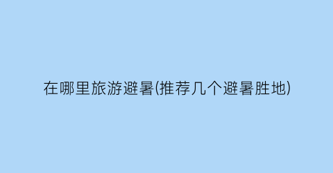 在哪里旅游避暑(推荐几个避暑胜地)