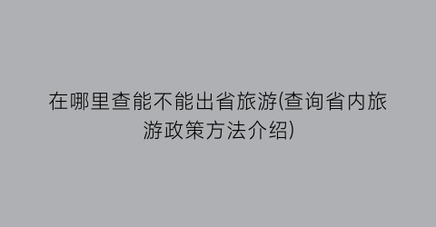 在哪里查能不能出省旅游(查询省内旅游政策方法介绍)