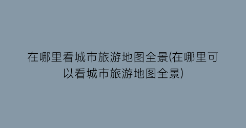 在哪里看城市旅游地图全景(在哪里可以看城市旅游地图全景)