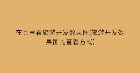 在哪里看旅游开发效果图(旅游开发效果图的查看方式)