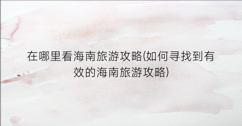 在哪里看海南旅游攻略(如何寻找到有效的海南旅游攻略)