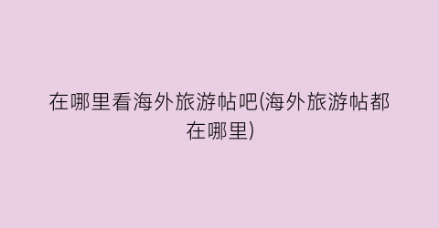 在哪里看海外旅游帖吧(海外旅游帖都在哪里)
