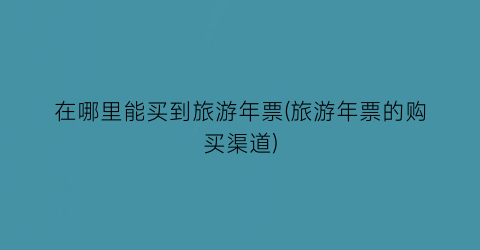 在哪里能买到旅游年票(旅游年票的购买渠道)