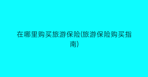 在哪里购买旅游保险(旅游保险购买指南)