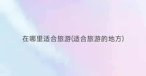 在哪里适合旅游(适合旅游的地方)