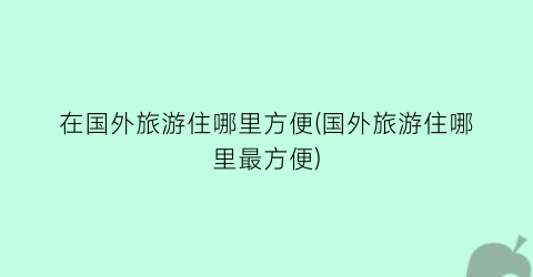 在国外旅游住哪里方便(国外旅游住哪里最方便)
