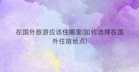 在国外旅游应该住哪里(如何选择在国外住宿地点)