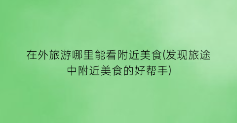 在外旅游哪里能看附近美食(发现旅途中附近美食的好帮手)