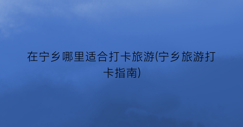 在宁乡哪里适合打卡旅游(宁乡旅游打卡指南)