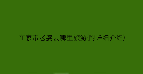 在家带老婆去哪里旅游(附详细介绍)
