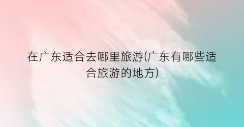 在广东适合去哪里旅游(广东有哪些适合旅游的地方)