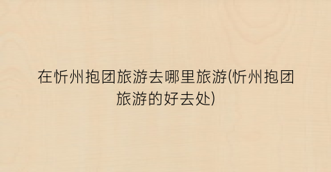 在忻州抱团旅游去哪里旅游(忻州抱团旅游的好去处)