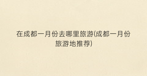 在成都一月份去哪里旅游(成都一月份旅游地推荐)