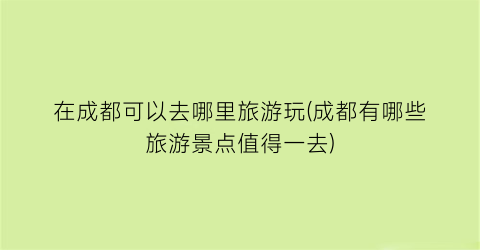 在成都可以去哪里旅游玩(成都有哪些旅游景点值得一去)