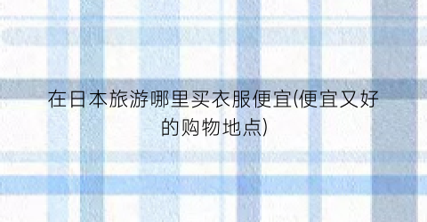 在日本旅游哪里买衣服便宜(便宜又好的购物地点)