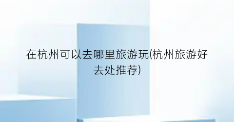 在杭州可以去哪里旅游玩(杭州旅游好去处推荐)