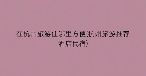 在杭州旅游住哪里方便(杭州旅游推荐酒店民宿)