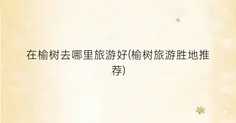 在榆树去哪里旅游好(榆树旅游胜地推荐)