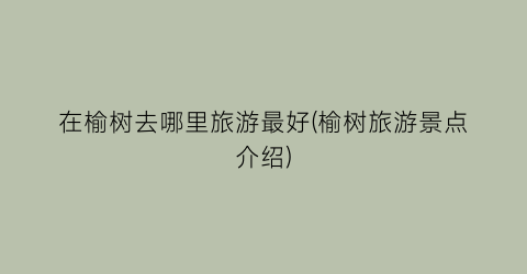 在榆树去哪里旅游最好(榆树旅游景点介绍)