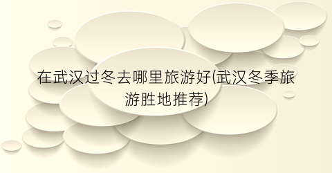 在武汉过冬去哪里旅游好(武汉冬季旅游胜地推荐)