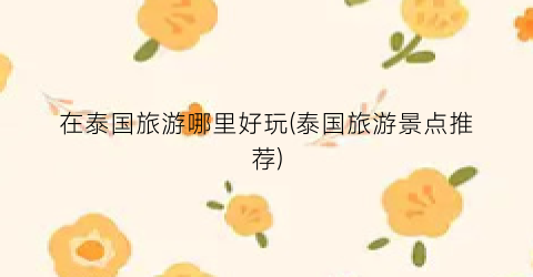 在泰国旅游哪里好玩(泰国旅游景点推荐)