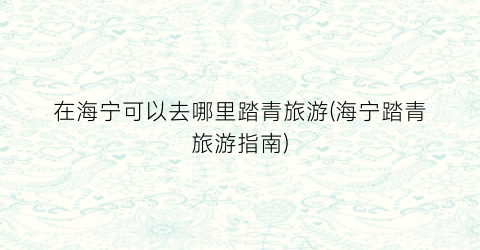 在海宁可以去哪里踏青旅游(海宁踏青旅游指南)