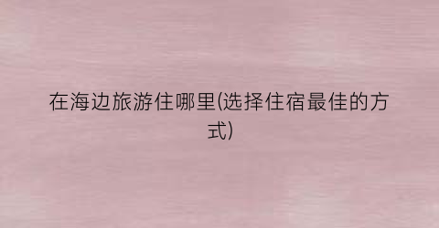 在海边旅游住哪里(选择住宿最佳的方式)