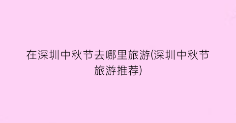 在深圳中秋节去哪里旅游(深圳中秋节旅游推荐)