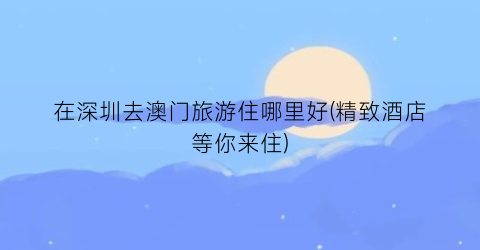 在深圳去澳门旅游住哪里好(精致酒店等你来住)
