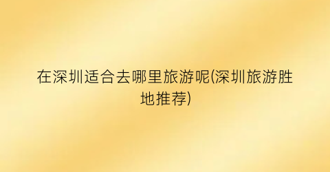 在深圳适合去哪里旅游呢(深圳旅游胜地推荐)
