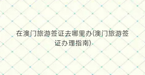 在澳门旅游签证去哪里办(澳门旅游签证办理指南)