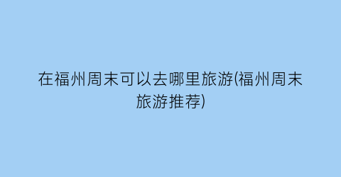 在福州周末可以去哪里旅游(福州周末旅游推荐)