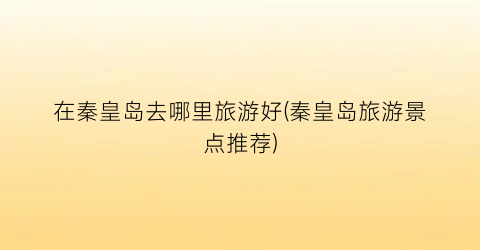 在秦皇岛去哪里旅游好(秦皇岛旅游景点推荐)