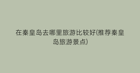 在秦皇岛去哪里旅游比较好(推荐秦皇岛旅游景点)