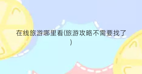 在线旅游哪里看(旅游攻略不需要找了)